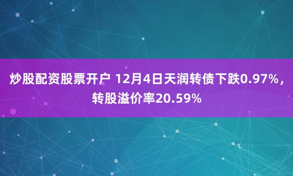 炒股配资股票开户 12月4日天润转债下跌0.97%，转股溢价率20.59%