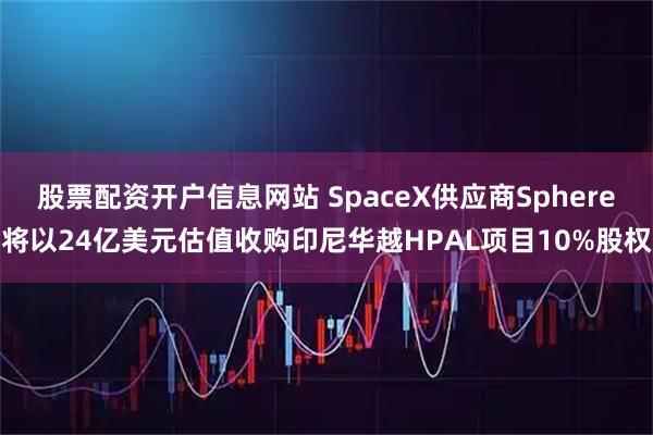 股票配资开户信息网站 SpaceX供应商Sphere将以24亿美元估值收购印尼华越HPAL项目10%股权
