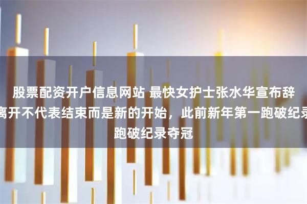 股票配资开户信息网站 最快女护士张水华宣布辞职：离开不代表结束而是新的开始，此前新年第一跑破纪录夺冠