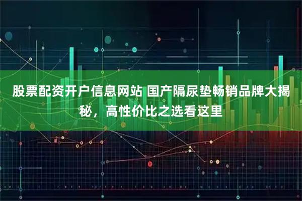 股票配资开户信息网站 国产隔尿垫畅销品牌大揭秘，高性价比之选看这里