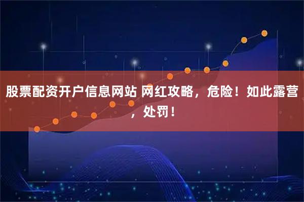 股票配资开户信息网站 网红攻略，危险！如此露营，处罚！