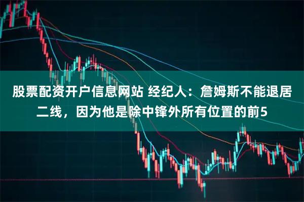 股票配资开户信息网站 经纪人：詹姆斯不能退居二线，因为他是除中锋外所有位置的前5