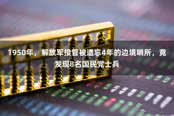 1950年，解放军接管被遗忘4年的边境哨所，竟发现8名国民党士兵