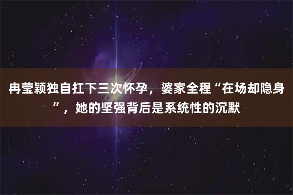 冉莹颖独自扛下三次怀孕，婆家全程“在场却隐身”，她的坚强背后是系统性的沉默
