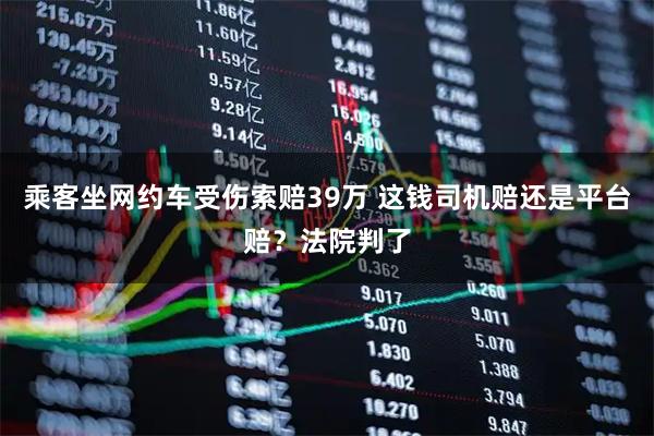 乘客坐网约车受伤索赔39万 这钱司机赔还是平台赔？法院判了