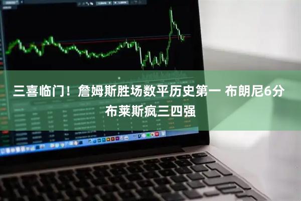 三喜临门！詹姆斯胜场数平历史第一 布朗尼6分 布莱斯疯三四强