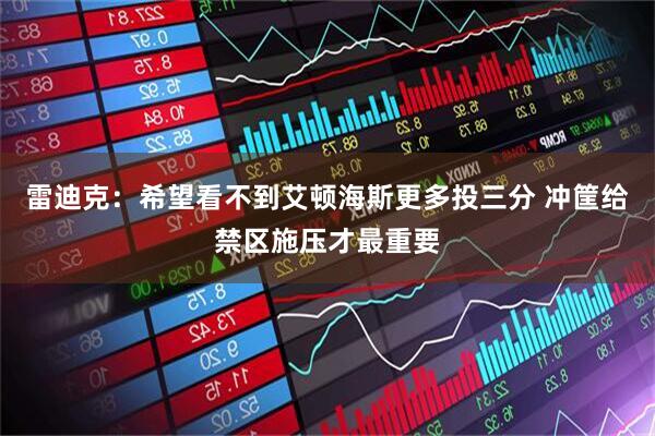 雷迪克：希望看不到艾顿海斯更多投三分 冲筐给禁区施压才最重要