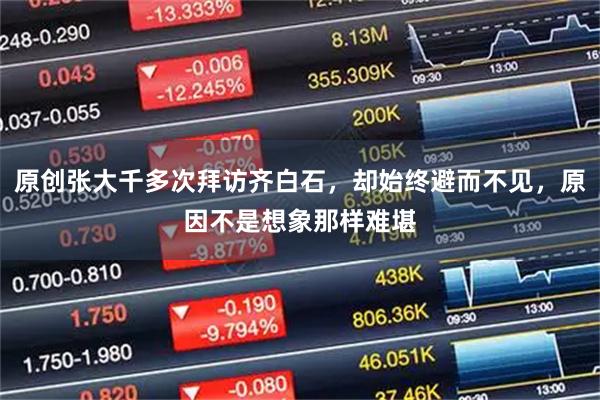 原创张大千多次拜访齐白石，却始终避而不见，原因不是想象那样难堪