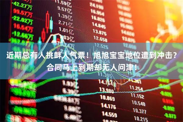 近期总有人挑衅人气票！旭旭宝宝地位遭到冲击？合同马上到期却无人问津！