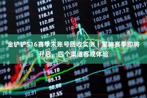 金铲铲S16赛季末账号回收实测｜星神赛季即将开启，四个渠道客观体验