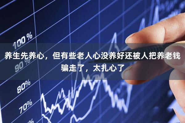 养生先养心，但有些老人心没养好还被人把养老钱骗走了，太扎心了