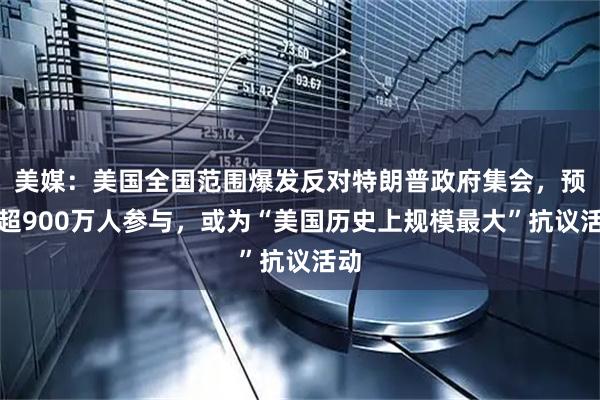美媒：美国全国范围爆发反对特朗普政府集会，预计超900万人参与，或为“美国历史上规模最大”抗议活动