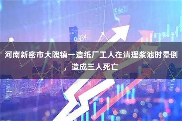 河南新密市大隗镇一造纸厂工人在清理浆池时晕倒，造成三人死亡