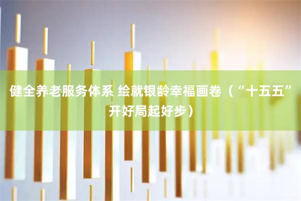 健全养老服务体系 绘就银龄幸福画卷（“十五五”开好局起好步）