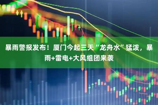 暴雨警报发布！厦门今起三天“龙舟水”猛泼，暴雨+雷电+大风组团来袭