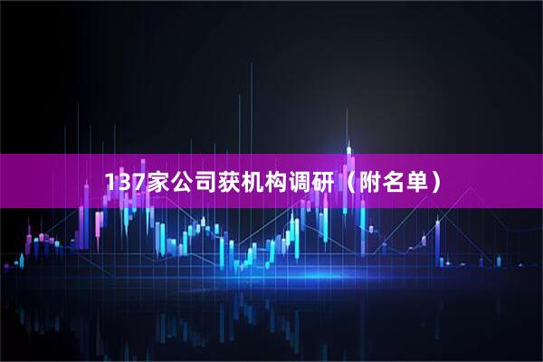 137家公司获机构调研（附名单）