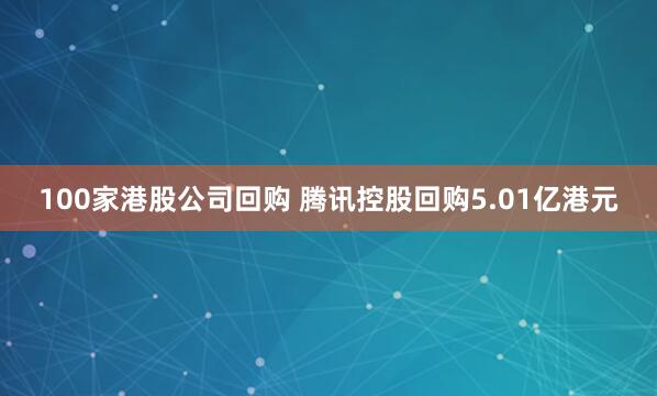 100家港股公司回购 腾讯控股回购5.01亿港元