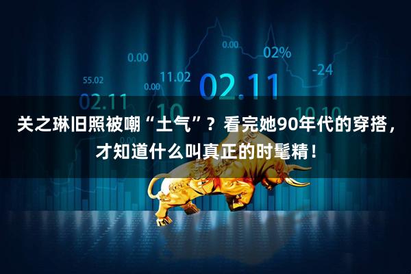 关之琳旧照被嘲“土气”？看完她90年代的穿搭，才知道什么叫真正的时髦精！