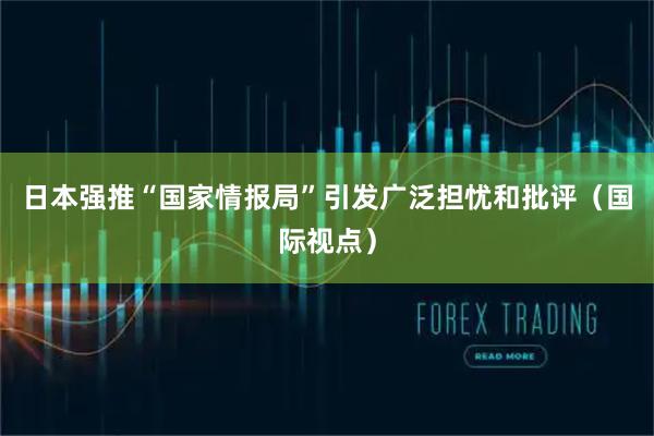 日本强推“国家情报局”引发广泛担忧和批评（国际视点）