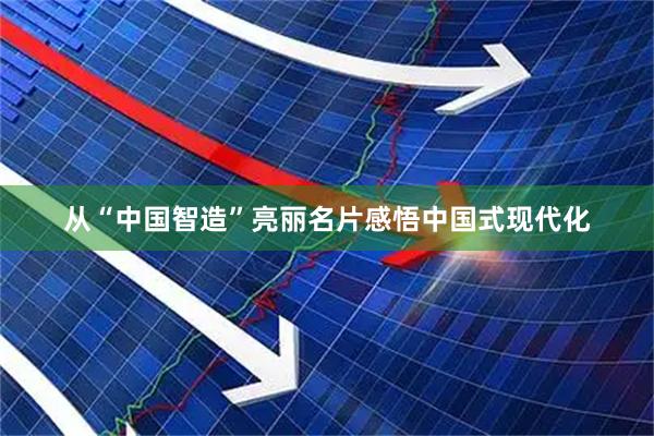 从“中国智造”亮丽名片感悟中国式现代化