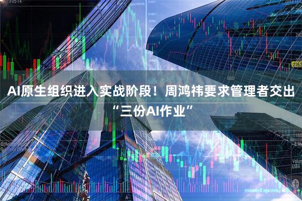 AI原生组织进入实战阶段！周鸿祎要求管理者交出“三份AI作业”