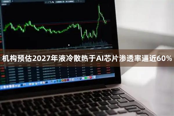 机构预估2027年液冷散热于AI芯片渗透率逼近60%