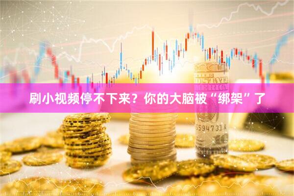 刷小视频停不下来？你的大脑被“绑架”了