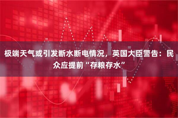 极端天气或引发断水断电情况，英国大臣警告：民众应提前“存粮存水”