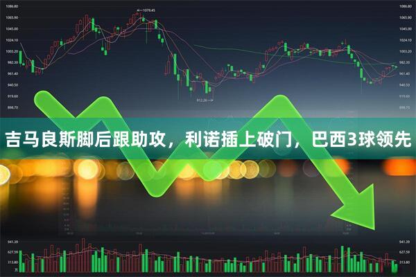 吉马良斯脚后跟助攻，利诺插上破门，巴西3球领先